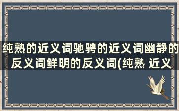 纯熟的近义词驰骋的近义词幽静的反义词鲜明的反义词(纯熟 近义词)